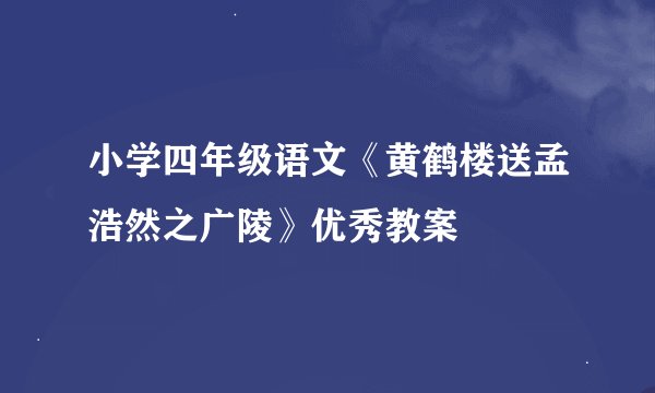 小学四年级语文《黄鹤楼送孟浩然之广陵》优秀教案