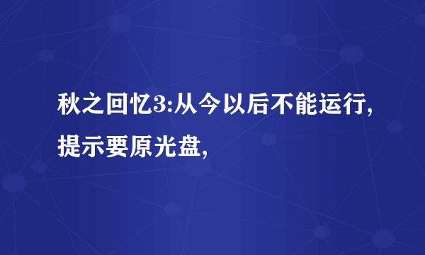 秋之回忆3:从今以后不能运行,提示要原光盘,