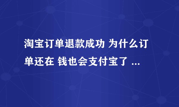 淘宝订单退款成功 为什么订单还在 钱也会支付宝了 订单还是几天后确认收货