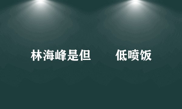 林海峰是但噏踎低喷饭