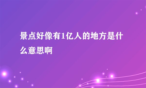景点好像有1亿人的地方是什么意思啊