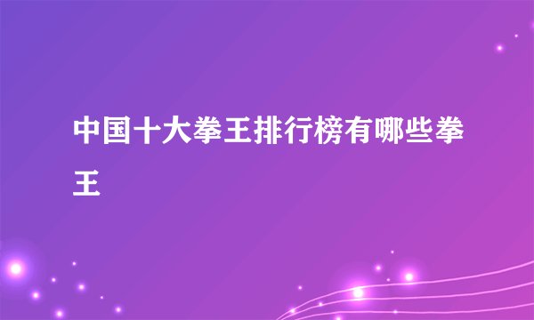 中国十大拳王排行榜有哪些拳王