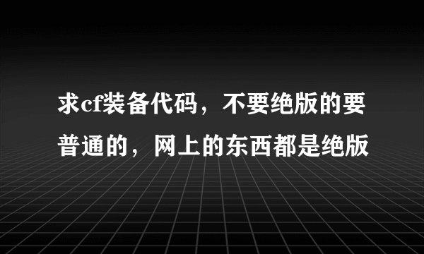 求cf装备代码，不要绝版的要普通的，网上的东西都是绝版