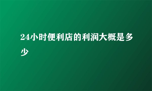24小时便利店的利润大概是多少
