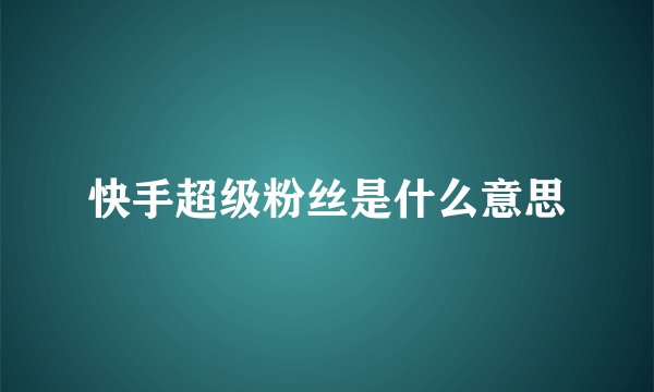 快手超级粉丝是什么意思