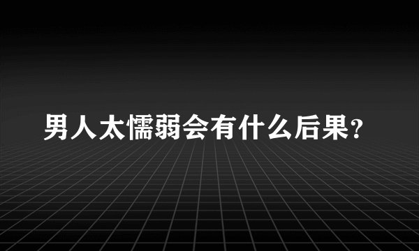 男人太懦弱会有什么后果？