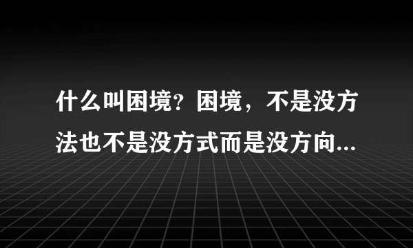 什么叫困境？困境，不是没方法也不是没方式而是没方向，什么叫绝境