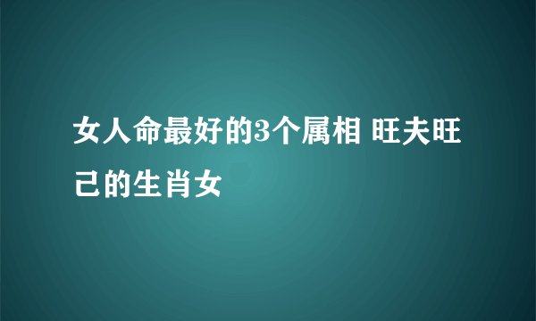 女人命最好的3个属相 旺夫旺己的生肖女