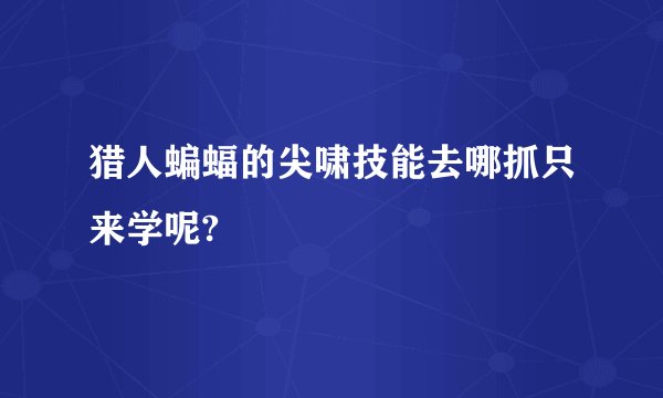 猎人蝙蝠的尖啸技能去哪抓只来学呢?