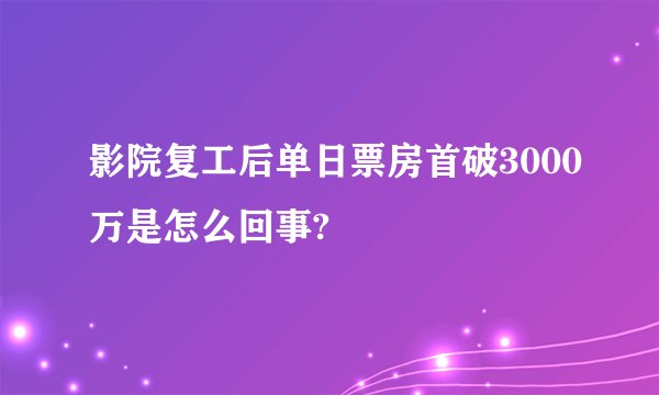 影院复工后单日票房首破3000万是怎么回事?