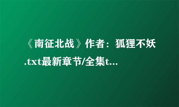 《南征北战》作者：狐狸不妖.txt最新章节/全集txt免费下载