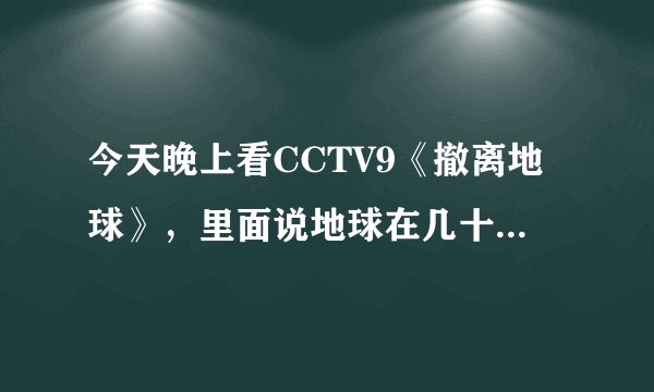 今天晚上看CCTV9《撤离地球》，里面说地球在几十年后要撞上中子星，会毁灭，是真的吗？(#Д)