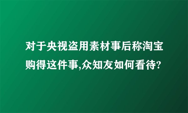 对于央视盗用素材事后称淘宝购得这件事,众知友如何看待?