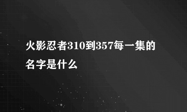 火影忍者310到357每一集的名字是什么