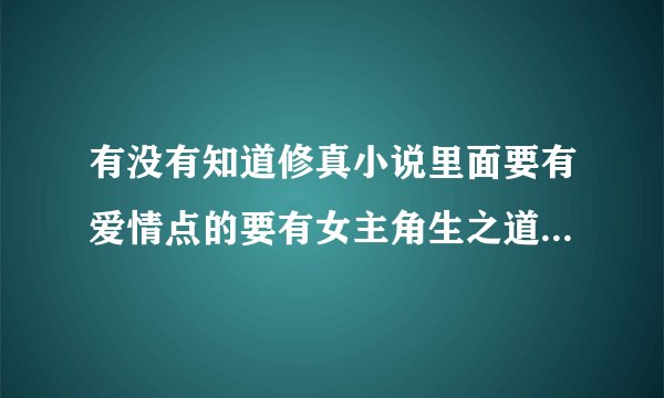 有没有知道修真小说里面要有爱情点的要有女主角生之道.星辰典.星辰变.星峰传说..已经看过请说些其他的
