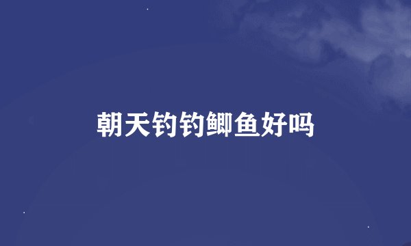 朝天钓钓鲫鱼好吗