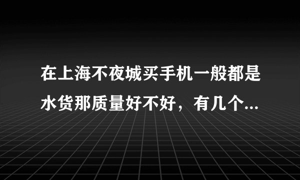 在上海不夜城买手机一般都是水货那质量好不好，有几个在太平洋电脑实体店是推荐过的打算去哪里，有买过说