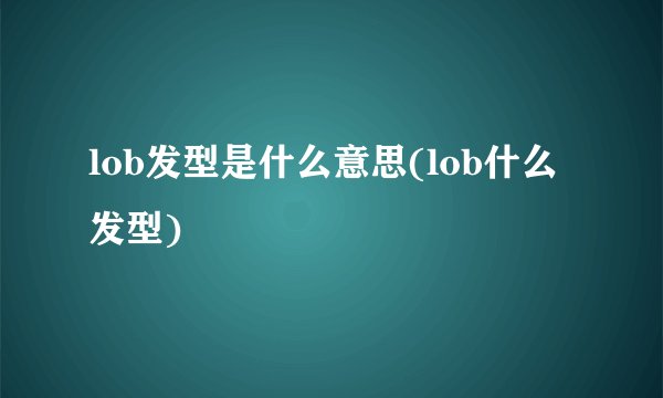 lob发型是什么意思(lob什么发型)