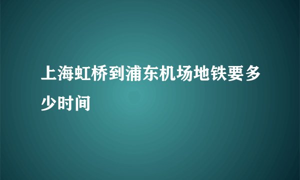 上海虹桥到浦东机场地铁要多少时间