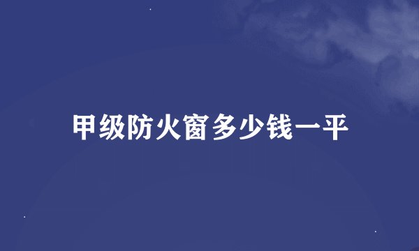 甲级防火窗多少钱一平