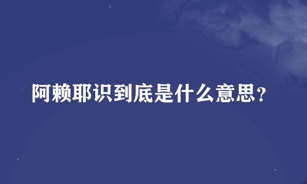 阿赖耶识到底是什么意思？
