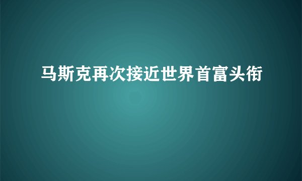 马斯克再次接近世界首富头衔