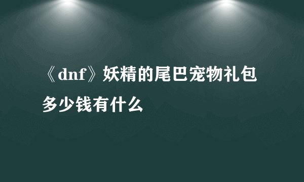 《dnf》妖精的尾巴宠物礼包多少钱有什么
