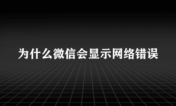 为什么微信会显示网络错误