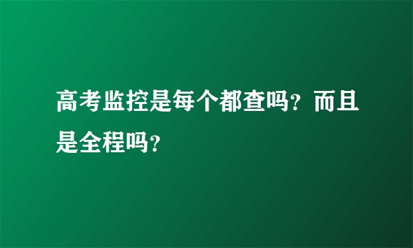 高考监控是每个都查吗？而且是全程吗？