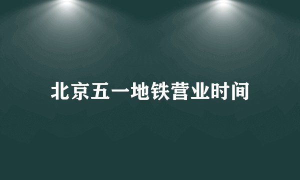 北京五一地铁营业时间