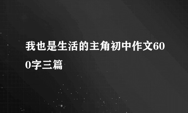 我也是生活的主角初中作文600字三篇