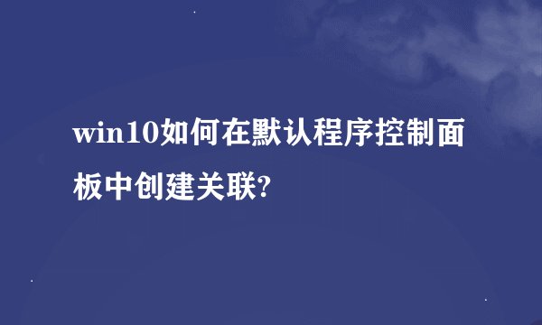 win10如何在默认程序控制面板中创建关联?