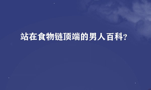 站在食物链顶端的男人百科？