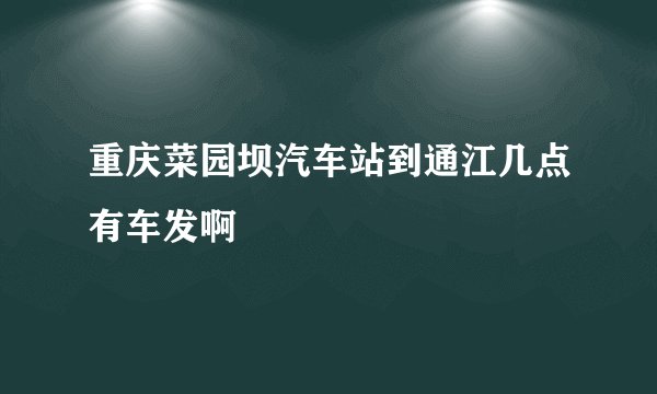 重庆菜园坝汽车站到通江几点有车发啊