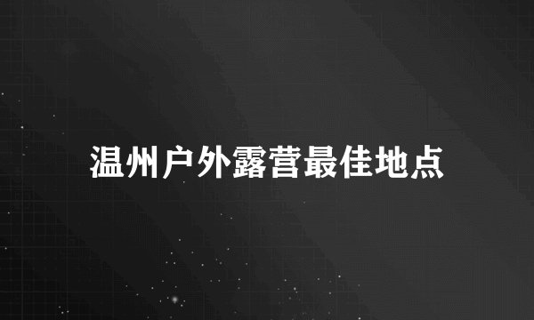 温州户外露营最佳地点