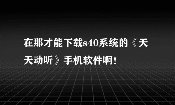 在那才能下载s40系统的《天天动听》手机软件啊！