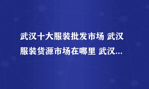 武汉十大服装批发市场 武汉服装货源市场在哪里 武汉服装批发商城有哪些