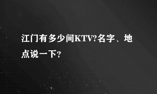 江门有多少间KTV?名字、地点说一下？