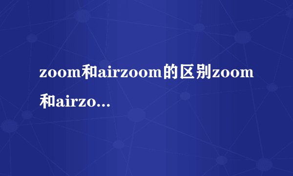 zoom和airzoom的区别zoom和airzoom哪个好