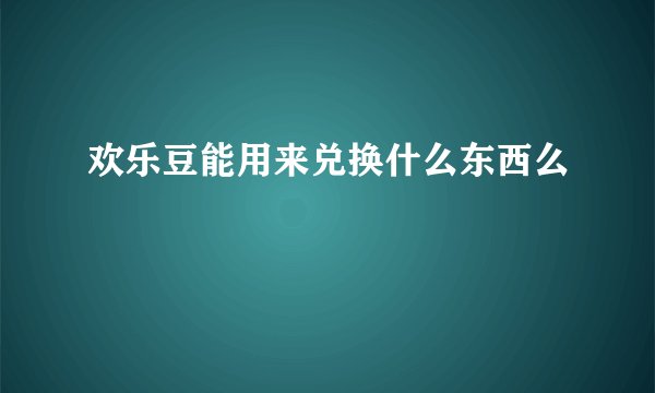 欢乐豆能用来兑换什么东西么