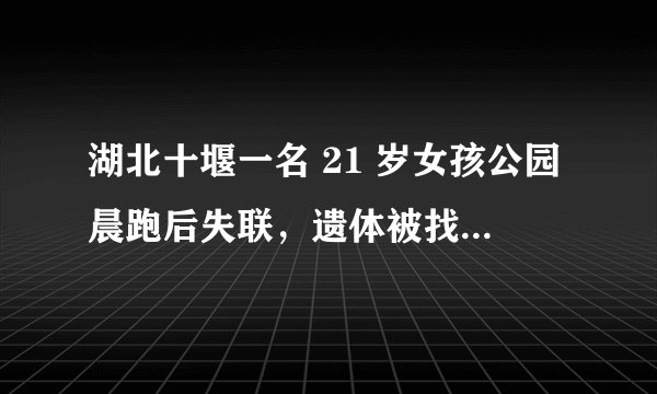 湖北十堰一名 21 岁女孩公园晨跑后失联，遗体被找到，家属怀疑人为因素导致，具体情况如何？