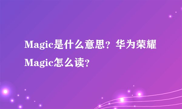 Magic是什么意思？华为荣耀Magic怎么读？