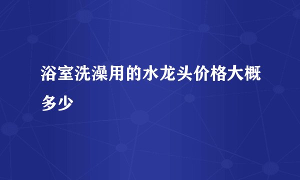 浴室洗澡用的水龙头价格大概多少