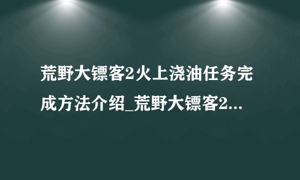 荒野大镖客2火上浇油任务完成方法介绍_荒野大镖客2火上浇油任务完成方法是什么