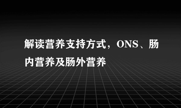 解读营养支持方式，ONS、肠内营养及肠外营养