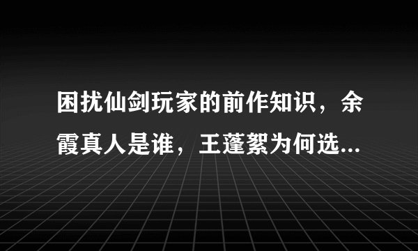 困扰仙剑玩家的前作知识，余霞真人是谁，王蓬絮为何选择星璇？
