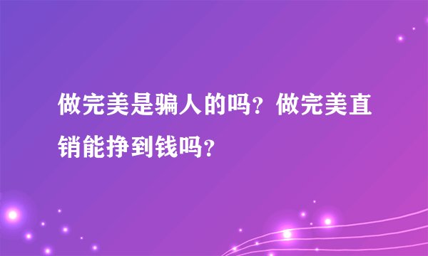 做完美是骗人的吗？做完美直销能挣到钱吗？