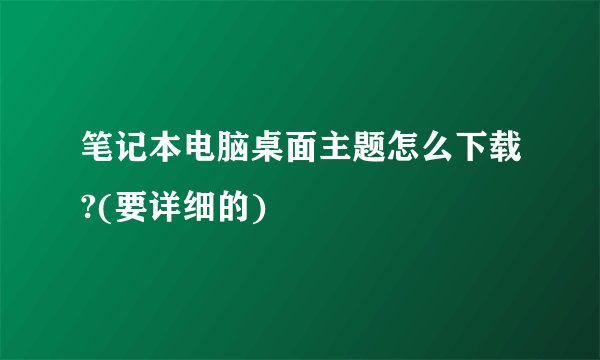 笔记本电脑桌面主题怎么下载?(要详细的)