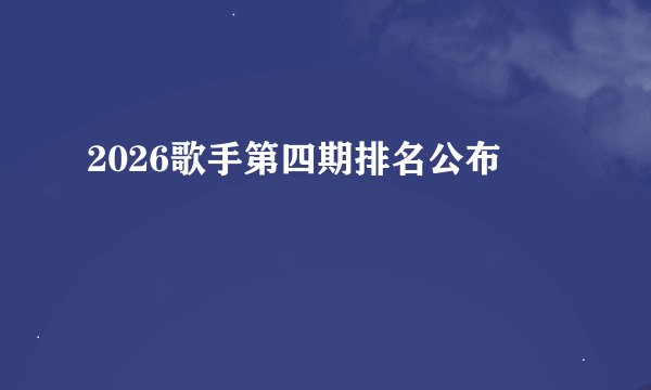 2026歌手第四期排名公布