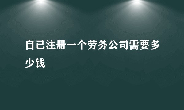 自己注册一个劳务公司需要多少钱
